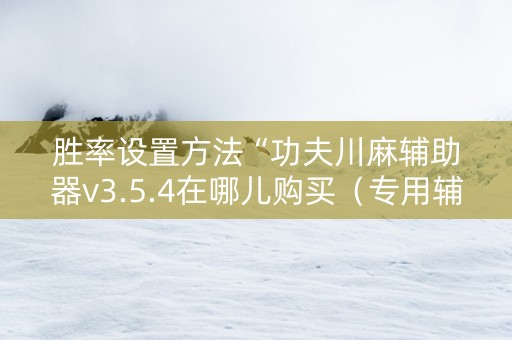 胜率设置方法“功夫川麻辅助器v3.5.4在哪儿购买（专用辅牌神器免安装）