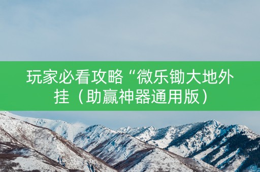 玩家必看攻略“微乐锄大地外挂（助赢神器通用版）