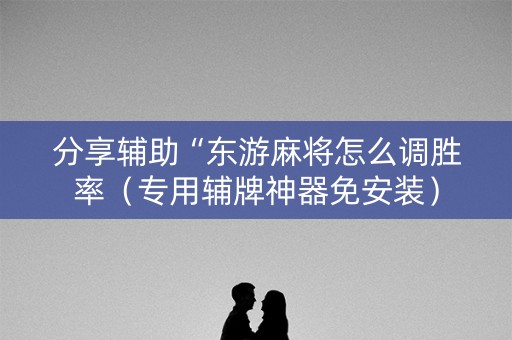 分享辅助“东游麻将怎么调胜率（专用辅牌神器免安装）