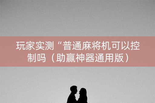 玩家实测“普通麻将机可以控制吗（助赢神器通用版）