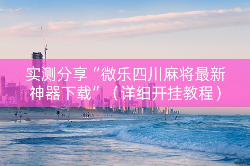 实测分享“微乐四川麻将最新神器下载”（详细开挂教程）-哔哩哔哩