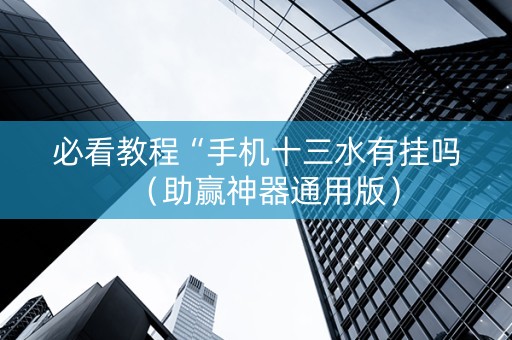 必看教程“手机十三水有挂吗（助赢神器通用版）