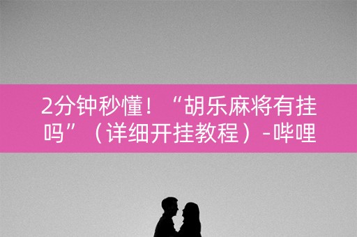2分钟秒懂！“胡乐麻将有挂吗”（详细开挂教程）-哔哩哔哩