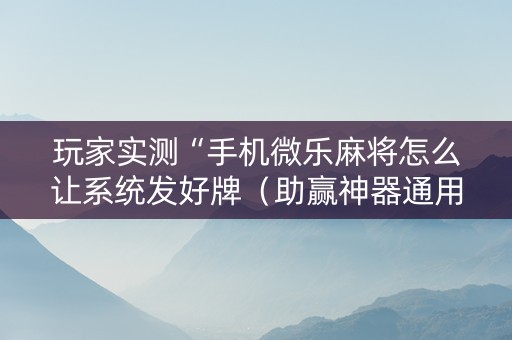 玩家实测“手机微乐麻将怎么让系统发好牌（助赢神器通用版）