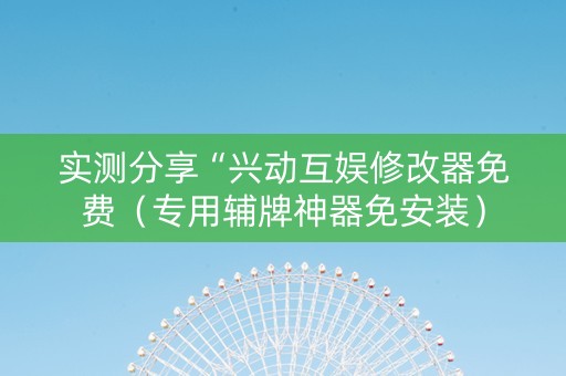 实测分享“兴动互娱修改器免费（专用辅牌神器免安装）