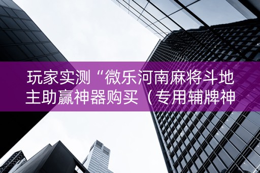玩家实测“微乐河南麻将斗地主助赢神器购买（专用辅牌神器免安装）