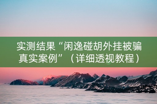 实测结果“闲逸碰胡外挂被骗真实案例”（详细透视教程）-哔哩哔哩