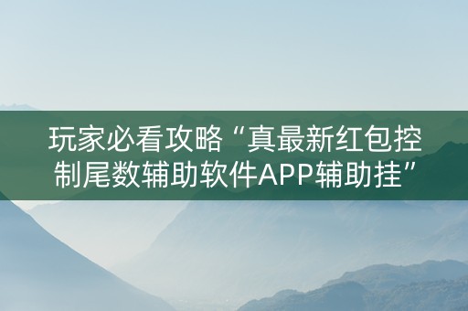 玩家必看攻略“真最新红包控制尾数辅助软件APP辅助挂”（详细透视教程）-哔哩哔哩