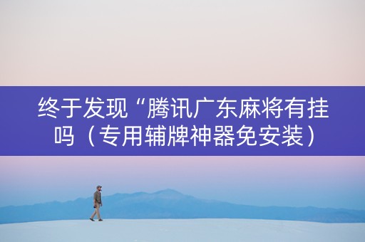 终于发现“腾讯广东麻将有挂吗（专用辅牌神器免安装）