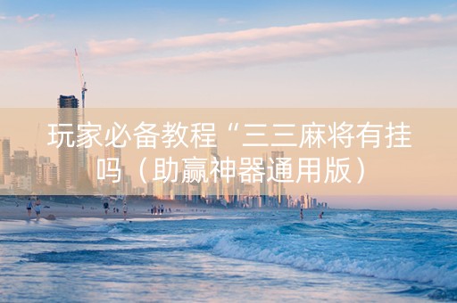 玩家必备教程“三三麻将有挂吗（助赢神器通用版）