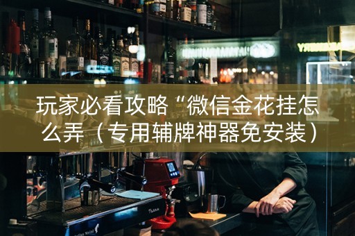 玩家必看攻略“微信金花挂怎么弄（专用辅牌神器免安装）