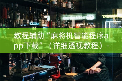 教程辅助“麻将机智能程序app下载”（详细透视教程）-哔哩哔哩