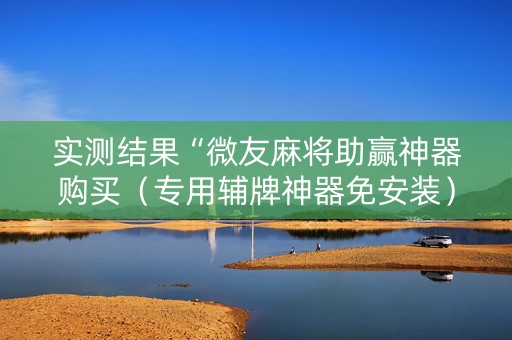 实测结果“微友麻将助赢神器购买（专用辅牌神器免安装）