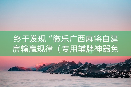 终于发现“微乐广西麻将自建房输赢规律（专用辅牌神器免安装）