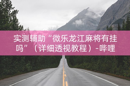 实测辅助“微乐龙江麻将有挂吗”（详细透视教程）-哔哩哔哩