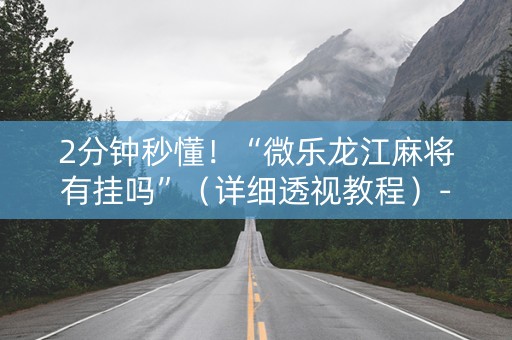 2分钟秒懂！“微乐龙江麻将有挂吗”（详细透视教程）-哔哩哔哩