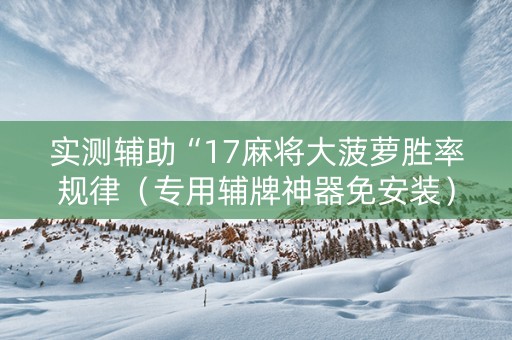 实测辅助“17麻将大菠萝胜率规律（专用辅牌神器免安装）