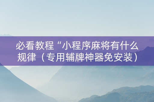必看教程“小程序麻将有什么规律（专用辅牌神器免安装）