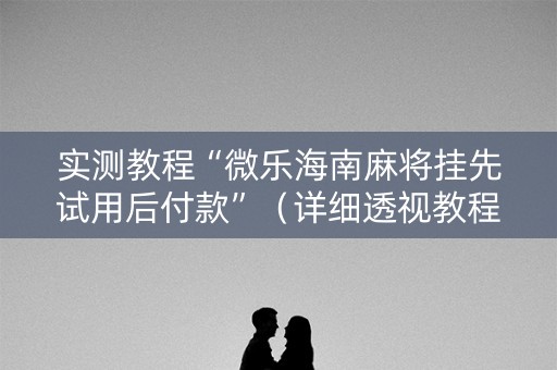 实测教程“微乐海南麻将挂先试用后付款”（详细透视教程）-哔哩哔哩