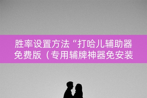 胜率设置方法“打哈儿辅助器免费版（专用辅牌神器免安装）
