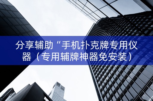 分享辅助“手机扑克牌专用仪器（专用辅牌神器免安装）