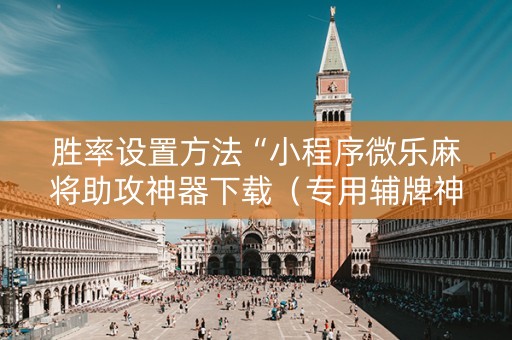 胜率设置方法“小程序微乐麻将助攻神器下载（专用辅牌神器免安装）