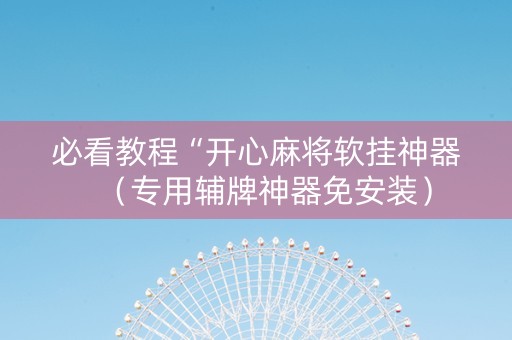 必看教程“开心麻将软挂神器（专用辅牌神器免安装）