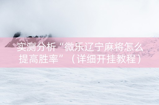 实测分析“微乐辽宁麻将怎么提高胜率”（详细开挂教程）-哔哩哔哩