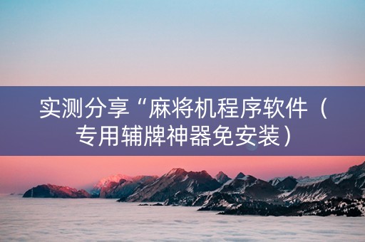 实测分享“麻将机程序软件（专用辅牌神器免安装）