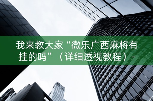 我来教大家“微乐广西麻将有挂的吗”（详细透视教程）-哔哩哔哩