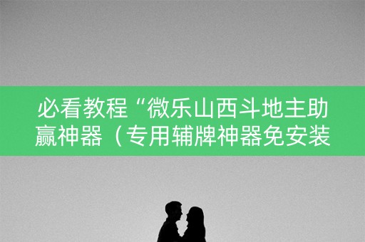 必看教程“微乐山西斗地主助赢神器（专用辅牌神器免安装）