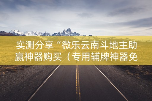 实测分享“微乐云南斗地主助赢神器购买（专用辅牌神器免安装）