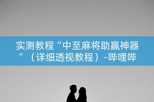 实测教程“中至麻将助赢神器”（详细透视教程）-哔哩哔哩