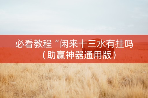必看教程“闲来十三水有挂吗（助赢神器通用版）