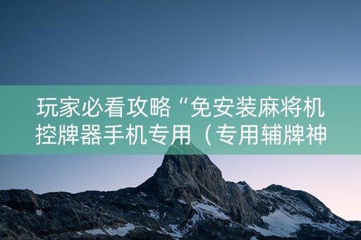 玩家必看攻略“免安装麻将机控牌器手机专用（专用辅牌神器免安装）