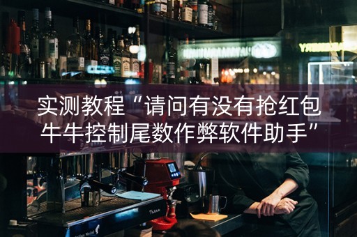 实测教程“请问有没有抢红包牛牛控制尾数作弊软件助手”（详细透视教程）-哔哩哔哩