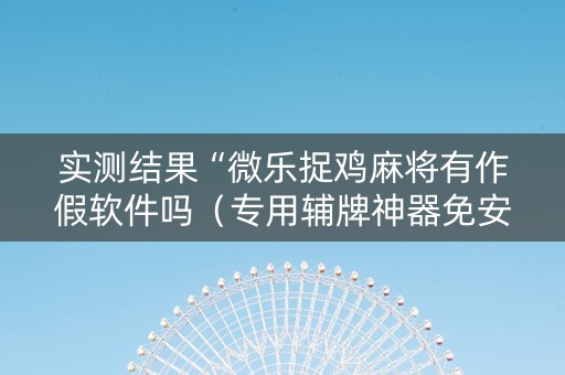 实测结果“微乐捉鸡麻将有作假软件吗（专用辅牌神器免安装）