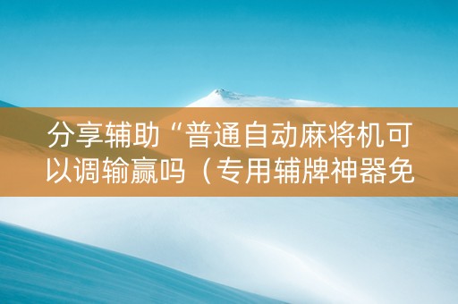 分享辅助“普通自动麻将机可以调输赢吗（专用辅牌神器免安装）