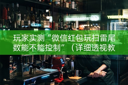 玩家实测“微信红包玩扫雷尾数能不能控制”（详细透视教程）-哔哩哔哩