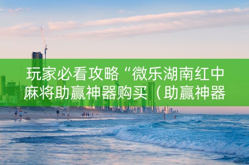 玩家必看攻略“微乐湖南红中麻将助赢神器购买（助赢神器通用版）