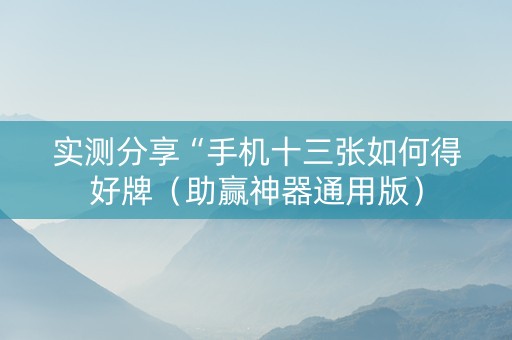 实测分享“手机十三张如何得好牌（助赢神器通用版）