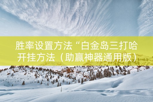 胜率设置方法“白金岛三打哈开挂方法（助赢神器通用版）