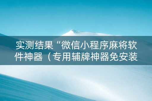 实测结果“微信小程序麻将软件神器（专用辅牌神器免安装）
