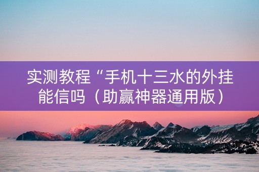 实测教程“手机十三水的外挂能信吗（助赢神器通用版）