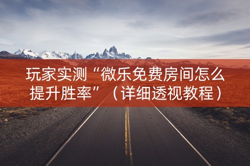 玩家实测“微乐免费房间怎么提升胜率”（详细透视教程）-哔哩哔哩