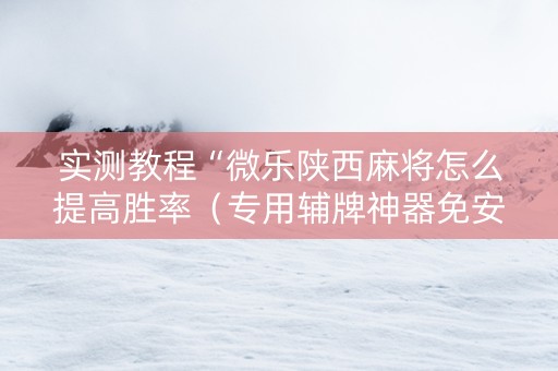 实测教程“微乐陕西麻将怎么提高胜率（专用辅牌神器免安装）