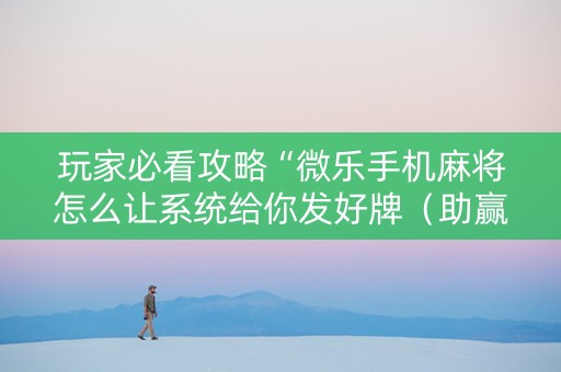 玩家必看攻略“微乐手机麻将怎么让系统给你发好牌（助赢神器通用版）