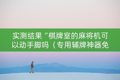 实测结果“棋牌室的麻将机可以动手脚吗（专用辅牌神器免安装）