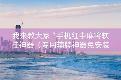 我来教大家“手机红中麻将软挂神器（专用辅牌神器免安装）
