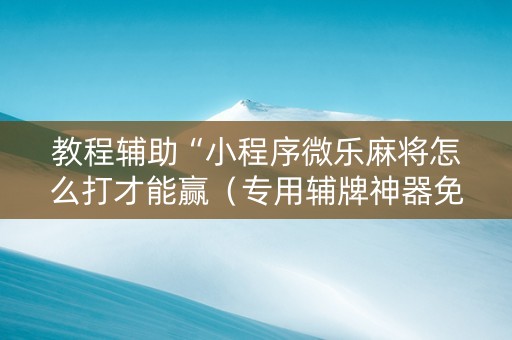 教程辅助“小程序微乐麻将怎么打才能赢（专用辅牌神器免安装）